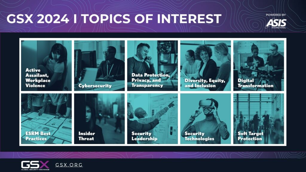 Graphic listing all GSX 2024 Topics of Interest: Active Assailant, Workplace Violence; Cybersecurity; Data Protection, Privacy, and Transparency; Diversity, Equity, and Inclusion; Digital Transformation; ESRM Best Practices; Insider Threat; Security Leadership; Security Technologies; and Soft Target Protection